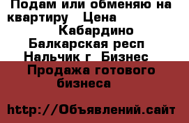 Подам или обменяю на квартиру › Цена ­ 2 500 000 - Кабардино-Балкарская респ., Нальчик г. Бизнес » Продажа готового бизнеса   